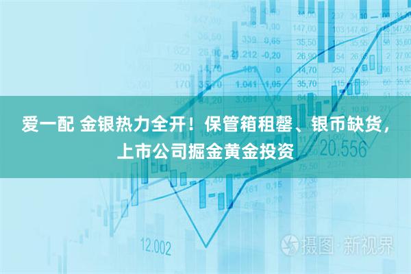 爱一配 金银热力全开！保管箱租罄、银币缺货，上市公司掘金黄金投资