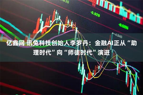 亿鑫网 讯兔科技创始人李罗丹：金融AI正从“助理时代”向“师徒时代”演进