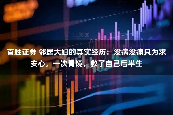 首胜证券 邻居大姐的真实经历：没病没痛只为求安心，一次胃镜，救了自己后半生