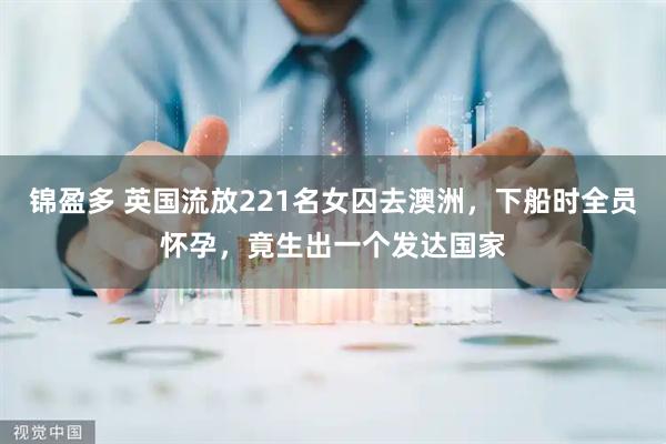 锦盈多 英国流放221名女囚去澳洲，下船时全员怀孕，竟生出一个发达国家