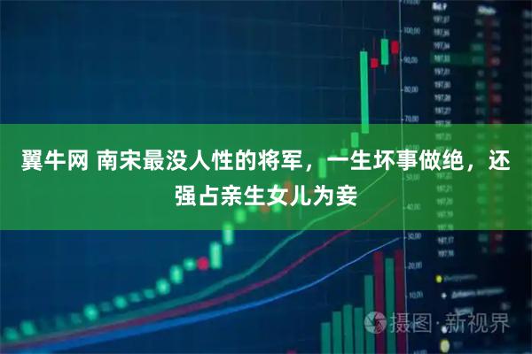 翼牛网 南宋最没人性的将军，一生坏事做绝，还强占亲生女儿为妾