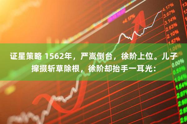证星策略 1562年，严嵩倒台，徐阶上位。儿子撺掇斩草除根，徐阶却抬手一耳光：