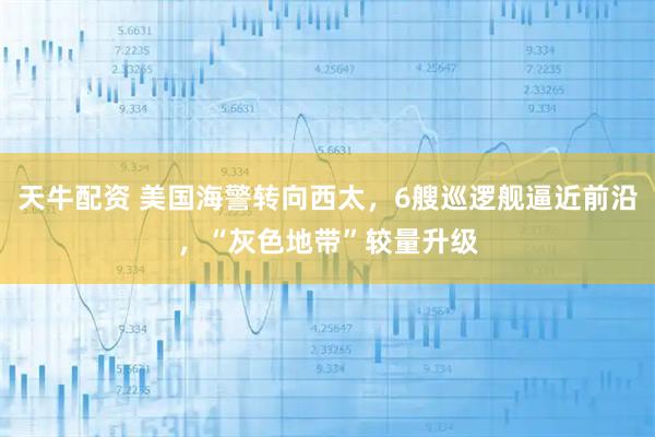 天牛配资 美国海警转向西太，6艘巡逻舰逼近前沿，“灰色地带”较量升级