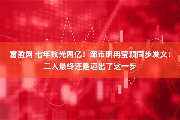 富盈网 七年败光两亿！邹市明冉莹颖同步发文：二人最终还是迈出了这一步