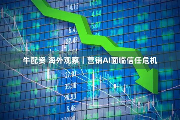 牛配资 海外观察｜营销AI面临信任危机
